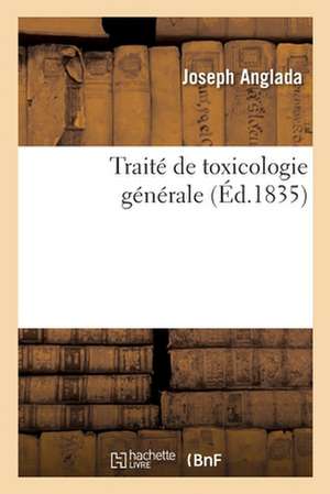 Traité de Toxicologie Générale: Dans Ses Rapports Avec La Physiologie, La Pathologie, La Thérapeutique Et La Médecine Légale de Joseph Anglada