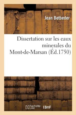 Dissertation Sur Les Eaux Minerales Du Mont-De-Marsan: Adressée À Messieurs de l'Académie Royale Des Sciences de Bordeaux de Jean Betbeder