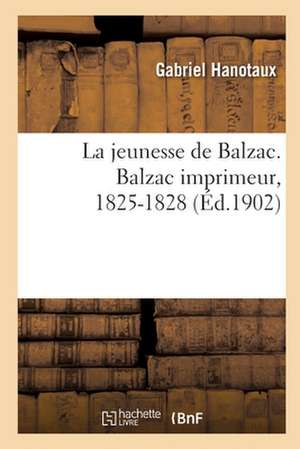 La Jeunesse de Balzac. Balzac Imprimeur, 1825-1828 de Gabriel Hanotaux