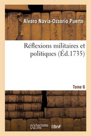 Réflexions Militaires Et Politiques. Tome 6 de Alvaro Navia-Ossorio Puerto