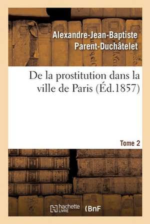 de la Prostitution Dans La Ville de Paris. Tome 2 de Alexandre-Jean-Baptiste Parent-Duchâtelet