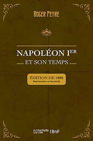 Napoléon Ier Et Son Temps. Histoire Militaire, Gouvernement Intérieur, Lettres, Sciences Et Arts de Roger Peyre