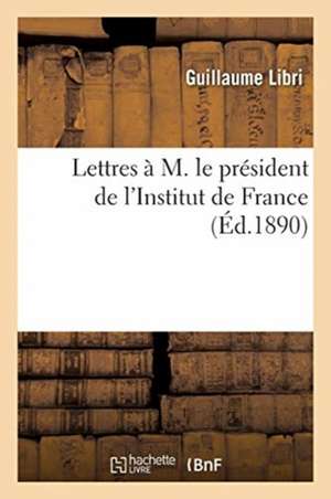 Lettres À M. Le Président de l'Institut de France de Guillaume Libri