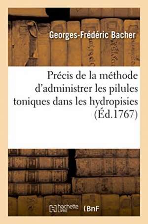 Précis de la Méthode d'Administrer Les Pilules Toniques Dans Les Hydropisies de Georges-Frédéric Bacher