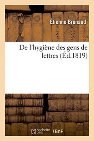 de l'Hygiène Des Gens de Lettres Ou Essai Médico-Philosophique Sur Les Moyens Les Plus Propres de Étienne Brunaud