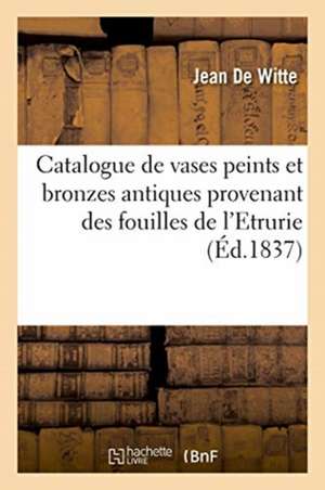 Catalogue de Vases Peints Et Bronzes Antiques Provenant Des Fouilles de l'Etrurie de Jean De Witte