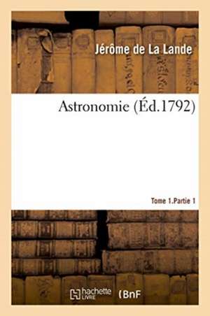 Astronomie. Tome 1.Partie 1 de Jérôme De La Lande