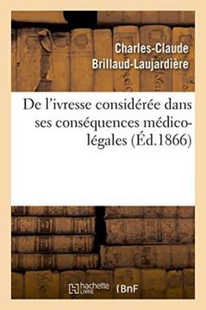 de l'Ivresse Considérée Dans Ses Conséquences Médico-Légales de Brillaud-Laujardiere-C C