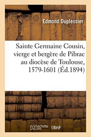 Sainte Germaine Cousin, Vierge Et Bergère de Pibrac Au Diocèse de Toulouse, 1579-1601 de Duplessier-E