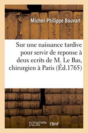 Sur Une Naissance Tardive Pour Servir de Reponse À Deux Ecrits de M. Le Bas, Chirurgien de Paris de Michel-Philippe Bouvart