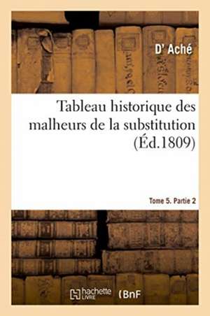 Tableau Historique Des Malheurs de la Substitution. Tome 5, Partie 2 de Ache-D