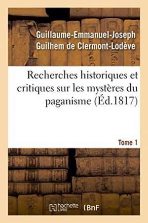 Recherches Historiques Et Critiques Sur Les Mystères Du Paganisme. Tome 1 de Guillaume-Emmanuel-Joseph Guilhem Clermont-Lodève