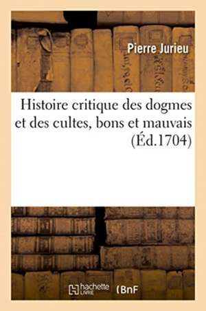 Histoire critique des dogmes et des cultes, bons et mauvais, qui ont été dans l'Église depuis Adam de Jurieu-P