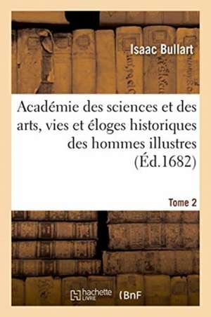 Académie Des Sciences Et Des Arts, Vies Et Éloges Historiques Des Hommes Illustres. Tome 2 de Bullart-I