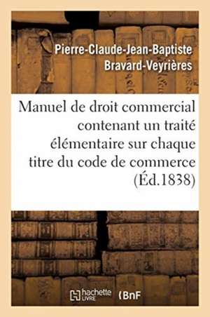 Manuel de Droit Commercial Contenant Un Traité Élémentaire Sur Chaque Titre Du Code de Commerce de Pierre-Claude-Jean-Baptiste Bravard-Veyrières