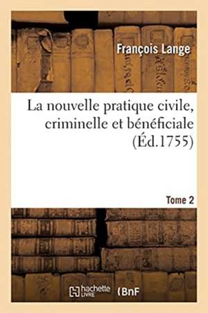 La Nouvelle Pratique Civile, Criminelle Et Bénéficiale. Tome 2 de François Lange