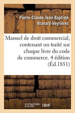 Manuel de Droit Commercial, Contenant Un Traité Sur Chaque Livre Du Code de Commerce. 4 Édition de Pierre-Claude-Jean-Baptiste Bravard-Veyrières