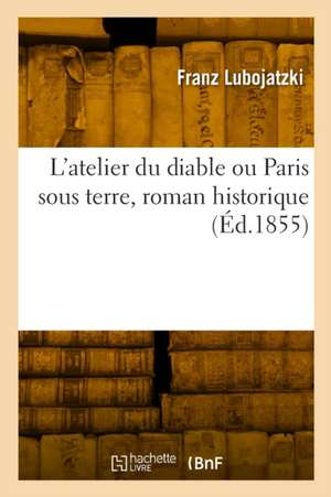 L'atelier du diable ou Paris sous terre, roman historique de Franz Lubojatzki