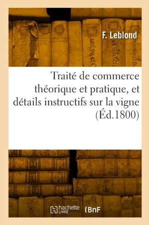 Traité de commerce théorique et pratique, et détails instructifs sur la vigne de F. Leblond