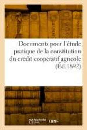 Documents Pour l'Étude Pratique de la Constitution Du Crédit Coopératif Agricole de Collectif