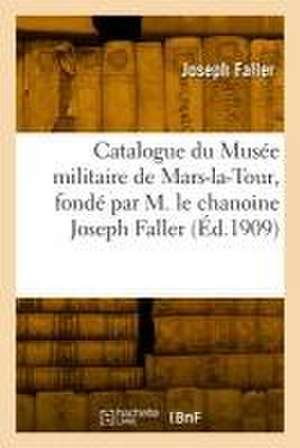 Catalogue du Musée militaire de Mars-la-Tour, fondé par M. le chanoine Joseph Faller de Joseph Faller