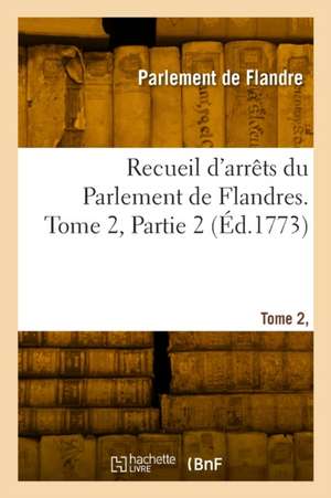 Recueil d'arrêts du Parlement de Flandres. Tome 2, Partie 2 de Parlement de Flandre