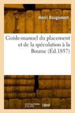 Guide-Manuel Du Placement Et de la Spéculation À La Bourse de Henri Rougemont