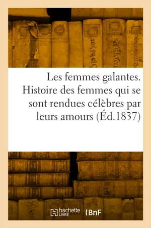 Les Femmes Galantes. Histoire Des Femmes Qui Se Sont Rendues Célèbres Par Leurs Amours de Collectif