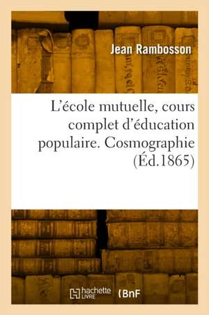 L'école mutuelle, cours complet d'éducation populaire. Cosmographie de Jean Rambosson