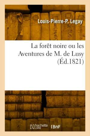 La Forêt Noire Ou Les Aventures de M. de Lusy de Louis-Pierre-Prudent Legay