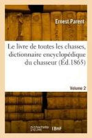 Le Livre de Toutes Les Chasses, Dictionnaire Encyclopédique Du Chasseur. Volume 2 de Ernest Parent