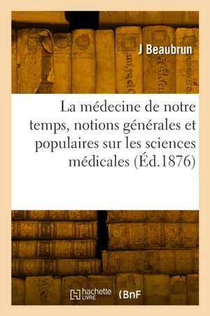 La Médecine de Notre Temps, Notions Générales Et Populaires Sur Les Sciences Médicales de J. Beaubrun