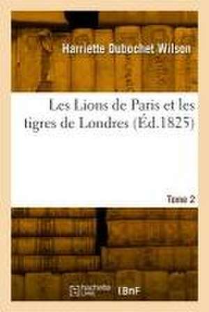 Les Lions de Paris Et Les Tigres de Londres. Tome 2 de Harriette Dubochet Wilson