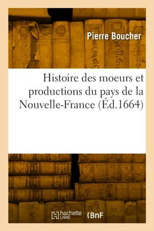 Histoire Véritable Et Naturelle Des Moeurs Et Productions Du Pays de la Nouvelle-France de Pierre Boucher