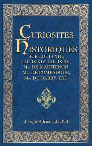 Curiosités historiques sur Louis XIII, Louis XIV, Louis XV, Mme de Maintenon, Mme de Pompadour, Mme du Barry, etc. de Joseph-Adrien Le Roi