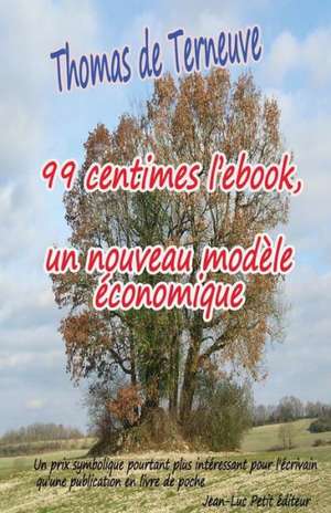 99 Centimes L'Ebook, Un Nouveau Modele Economique: Un Prix Symbolique Pourtant Plus Interessant Pour L'Ecrivain Qu'une Publication En Livre de Poche de De Terneuve, Thomas