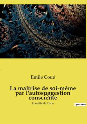 La maîtrise de soi-même par l'autosuggestion consciente de Emile Coué