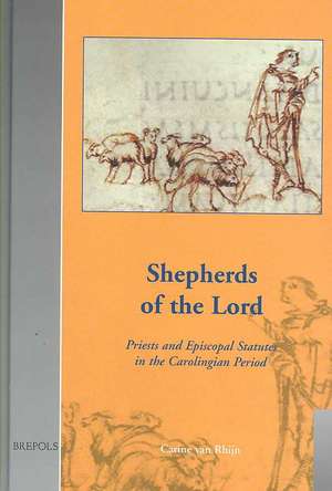 Shepherds of the Lord: Priests and Episcopal Statutes in the Carolingian Period de Carine Van Rhijn