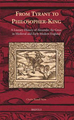 From Tyrant to Philosopher-King: A Literary History of Alexander the Great in Medieval and Early Modern England de Charles Russell Stone