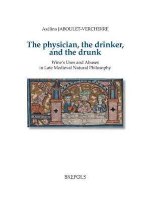 The Physician, the Drinker, and the Drunk: Wine's Uses and Abuses in Late Medieval Natural Philosophy de Azelina Jaboulet-Vercherre