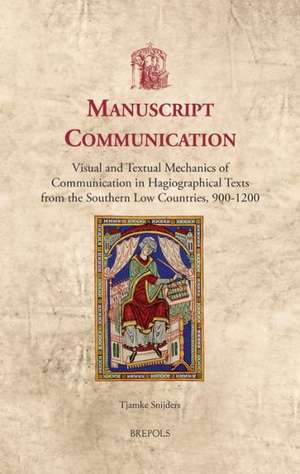 Manuscript Communication: Visual and Textual Mechanics of Communication in Hagiographical Texts from the Southern Low Countries, 900-1200 de Tjamke Snijders