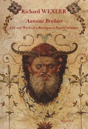 Antoine Bruhier: Life and Works of a Renaissance Papal Composer de Richard Wexler