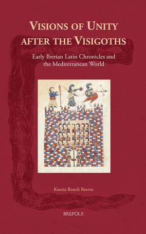 Visions of Unity After the Visigoths: Early Iberian Latin Chronicles and the Mediterranean World de Ksenia Bonch Reeves