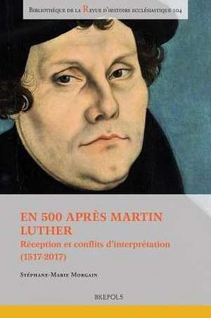 En 500 Apres Martin Luther: Reception Et Conflits d'Interpretation (1517-2017) de Stephane-Marie Morgain