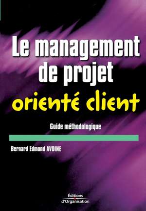 Le management de projet orienté client: Guide méthodologique de Bernard Edmond Avoine