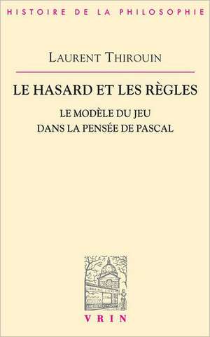 Le Hasard Et Les Regles: Le Modele Du Jeu Dans La Pensee de Pascal de Laurent Thirouin