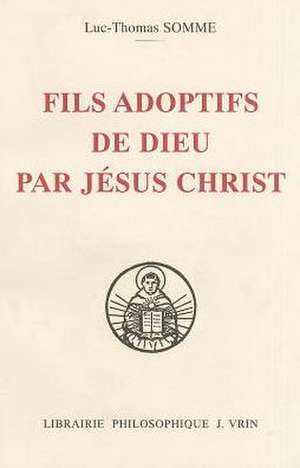 Fils Adoptifs de Dieu Par Jesus Christ La Filiation Divine Par Adoption Dans La Theologie de Saint Thomas D'Aquin de Luc-Thomas Somme