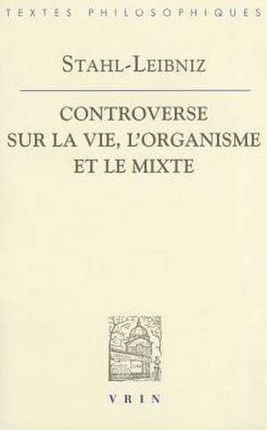 Gottfried Wilhelm Leibniz Georg Ernst Stahl: Controverse Sur La Vie, L'Organisme Et Le Mixe