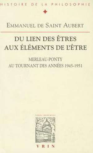 Du Lien Des Etres Aux Elements de L'Etre: Merleau-Ponty Au Tournant Des Annees 1945-1951 de Emmanuel De Aubert