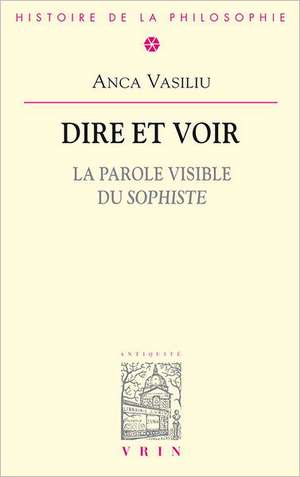 Dire Et Voir: La Parole Visible Du Sophiste de Anca Vasiliu